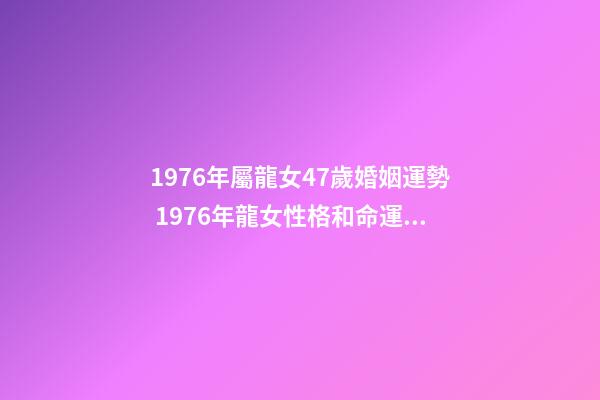 1976年屬龍女47歲婚姻運勢 1976年龍女性格和命運，1976年屬龍女2022 年命運